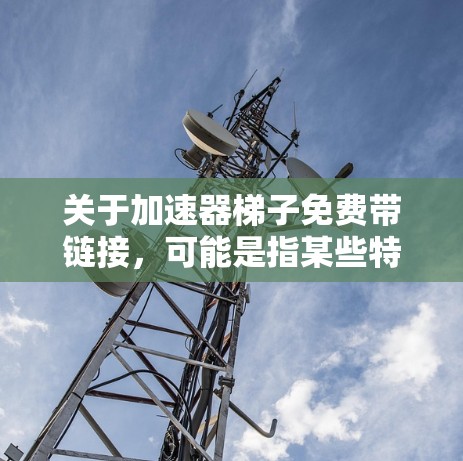 关于加速器梯子免费带链接，可能是指某些特定的加速器软件或工具的梯子结构，或者用户在论坛或社区中看到的推荐。以下是一些可能的解释和推荐