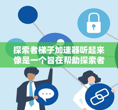 探索者梯子加速器听起来像是一个旨在帮助探索者加速学习、解决问题或职业发展的工具或平台。如果你指的是某个特定的加速器，可能需要提供更多上下文来更好地理解其功能和用途。以下是一些可能的解释和扩展方向