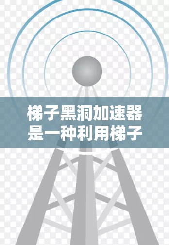 梯子黑洞加速器是一种利用梯子结构和黑洞引力特性来加速数据传输的技术。它通过优化梯子结构，使数据更快、更高效地到达目标位置，从而加速数据传输速度。以下是对梯子黑洞加速器的详细介绍