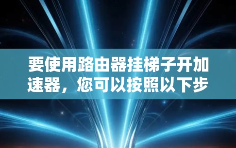 要使用路由器挂梯子开加速器，您可以按照以下步骤操作