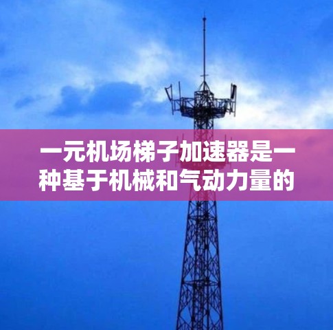 一元机场梯子加速器是一种基于机械和气动力量的单向机场梯子设备，旨在为乘客提供便捷和安全的登机流程。以下是对其工作的详细分析