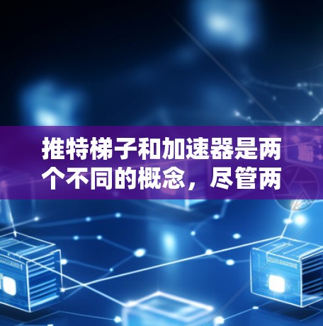 推特梯子和加速器是两个不同的概念，尽管两者都涉及到加速的含义，但它们在推特（Twitter）中和在其他上下文中有所不同