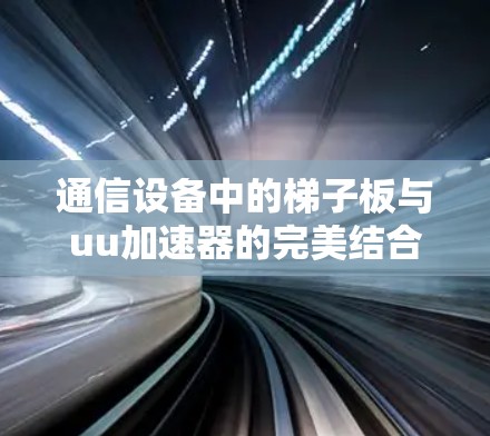 通信设备中的梯子板与uu加速器的完美结合