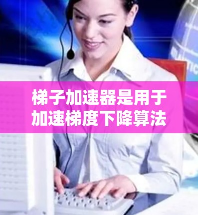梯子加速器是用于加速梯度下降算法的优化器，具有多种优势和潜在的缺点。以下是对梯子加速器优缺点的详细分析