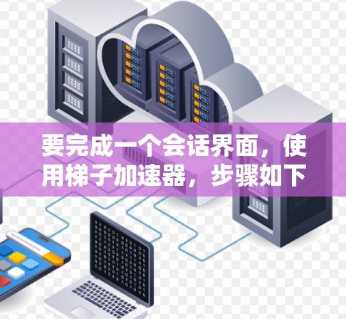 要完成一个会话界面，使用梯子加速器，步骤如下