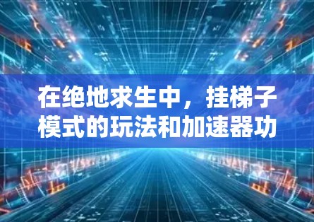 在绝地求生中，挂梯子模式的玩法和加速器功能需要综合考虑玩家的资源、技能、以及加速器的使用情况。以下是对该模式的详细分析和建议