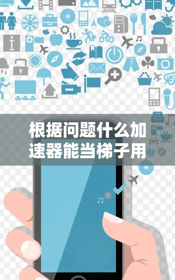根据问题什么加速器能当梯子用，我们可以推测加速器可能被用于模拟梯子在不同条件下的运动或在特定物理场景中的应用。具体来说，加速器在不同的领域可能有以下用途