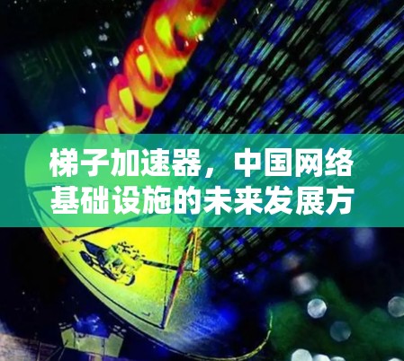 梯子加速器，中国网络基础设施的未来发展方向