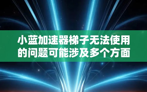 小蓝加速器梯子无法使用的问题可能涉及多个方面，包括工具的特定功能、软件设计限制、技术问题或其他潜在因素。为了找到原因，建议以下步骤