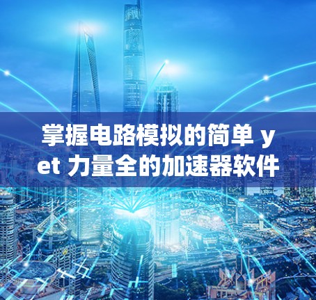 掌握电路模拟的简单 yet 力量全的加速器软件