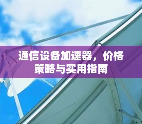 通信设备加速器，价格策略与实用指南