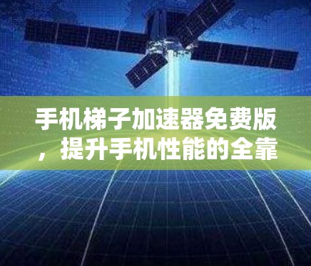 手机梯子加速器免费版，提升手机性能的全靠它？