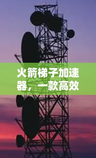 火箭梯子加速器，一款高效、安全的智能加速产品，为您的太空探索保驾护航！
