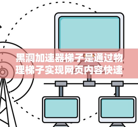 黑洞加速器梯子是通过物理梯子实现网页内容快速访问的一种技术，利用梯子的层级和绳子的调节角度来加速网页内容的移动。以下是关于该技术的详细总结