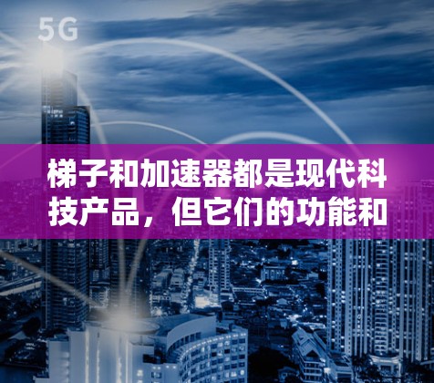 梯子和加速器都是现代科技产品，但它们的功能和用途不同，因此价格可能有所区别。以下是对两个产品的简单对比和分析，帮助你更好地理解它们的价格差异和适用场景