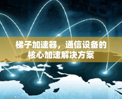 梯子加速器，通信设备的核心加速解决方案