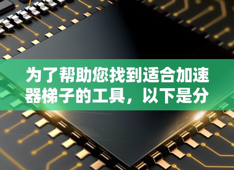 为了帮助您找到适合加速器梯子的工具，以下是分步骤的建议
