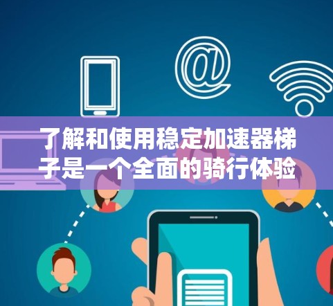 了解和使用稳定加速器梯子是一个全面的骑行体验，涉及多个方面。以下是对加速器梯子的系统总结