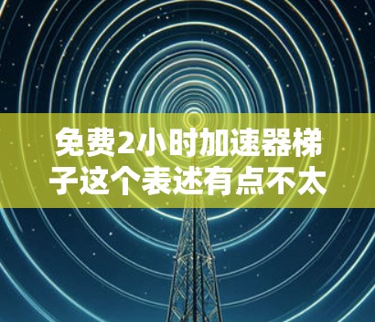 免费2小时加速器梯子这个表述有点不太通顺，可能是指免费2小时加速器或2小时加速器梯子。以下是一些可能的解释和建议