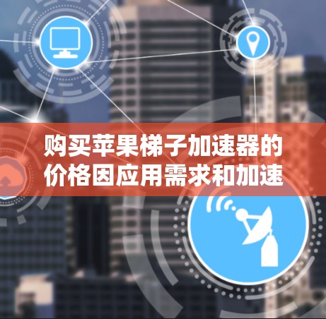 购买苹果梯子加速器的价格因应用需求和加速器版本而异。以下是常见的购买建议