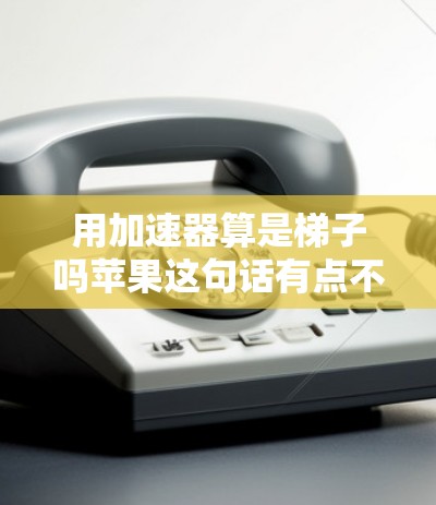 用加速器算是梯子吗苹果这句话有点不太通顺，可能是想表达苹果的加速器是否像梯子一样被用来帮助加速或升级产品。以下是一些可能的解释和分析