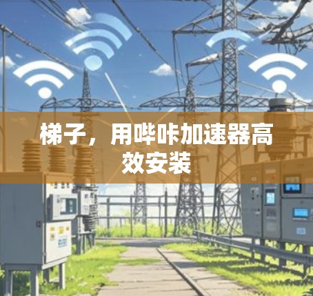 梯子，用哔咔加速器高效安装
