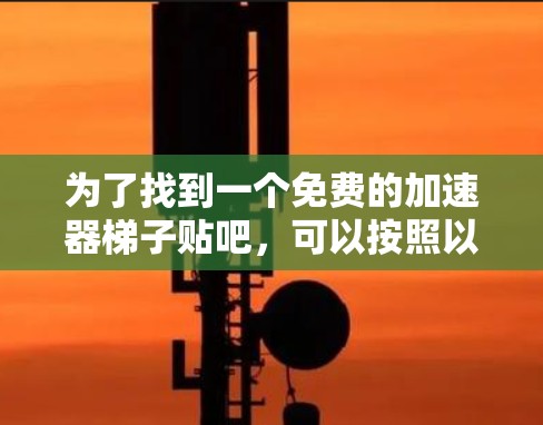 为了找到一个免费的加速器梯子贴吧，可以按照以下步骤进行