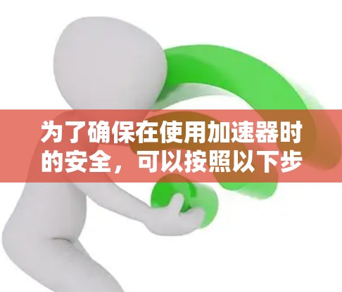 为了确保在使用加速器时的安全，可以按照以下步骤进行