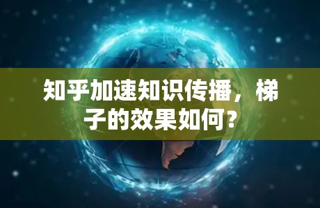 知乎加速知识传播，梯子的效果如何？