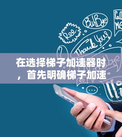 在选择梯子加速器时，首先明确梯子加速器的功能和需求。然后，根据以下步骤进行比较和选择