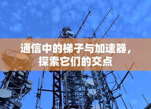 通信中的梯子与加速器，探索它们的交点