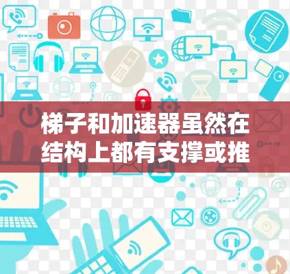梯子和加速器虽然在结构上都有支撑或推力的元素，但它们的目标和功能有所不同。以下是详细的比较