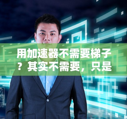 用加速器不需要梯子？其实不需要，只是你没有了解过