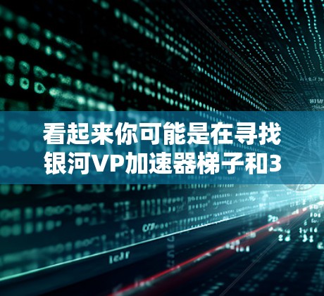 看起来你可能是在寻找银河VP加速器梯子和3dm的相关信息。银河VP是一个视频平台，而加速器梯子可能指的是一个用于加速加速器软件的配置工具。3dm可能是你使用的加速器软件