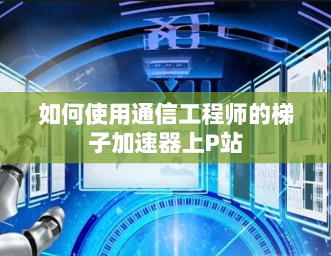 如何使用通信工程师的梯子加速器上P站