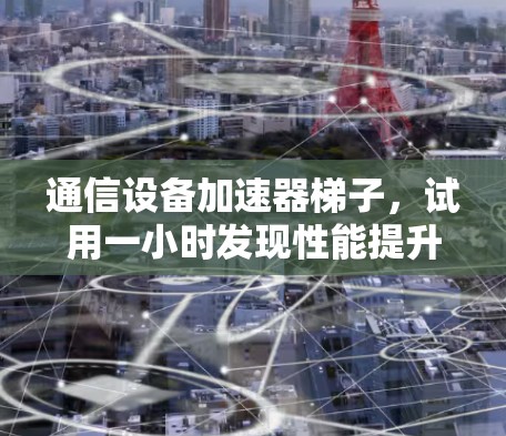 通信设备加速器梯子，试用一小时发现性能提升之道