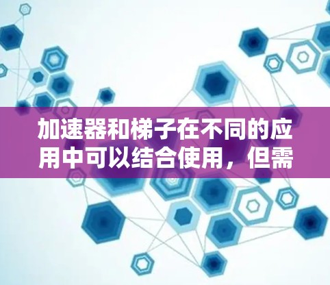 加速器和梯子在不同的应用中可以结合使用，但需根据具体需求和安全考虑进行合理安排。以下是它们的结合方式和注意事项