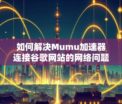 如何解决Mumu加速器连接谷歌网站的网络问题