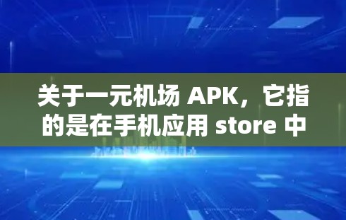关于一元机场 APK，它指的是在手机应用 store 中搜索并下载与机场相关的一元游戏或活动的 APK 文件。这些 APK 文件通常免费下载，但可能需要一定的活动积分或等级才能继续使用