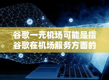 谷歌一元机场可能是指谷歌在机场服务方面的某个项目或合作，或者是谷歌在机场管理上的一个尝试。以下是一些可能的信息