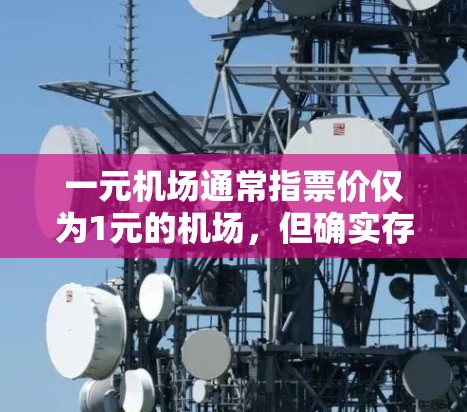一元机场通常指票价仅为1元的机场，但确实存在这样的服务，例如某些航空公司推出经济舱的1元票。为了确定是否适合你的需求，建议