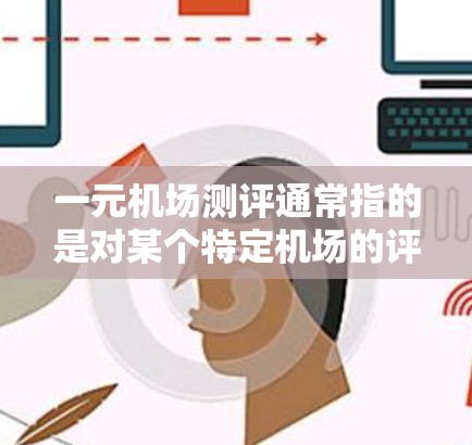 一元机场测评通常指的是对某个特定机场的评价，可能包括其便利性、价格、交通便利性、地理位置等因素。以下是一元机场测评的几个方面