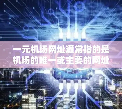 一元机场网址通常指的是机场的唯一或主要的网址，类似于网络上的一元网站。这些网址通常用于提供机场的交通信息、航班查询、酒店预订等服务。以下是一些常见的机场网址
