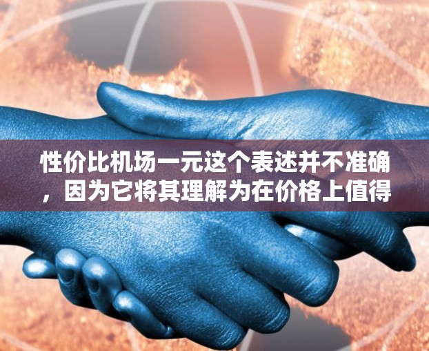 性价比机场一元这个表述并不准确，因为它将其理解为在价格上值得，而机场通常是一个服务场所，而不是一个经济型选择。以下是对这个表述的分析和建议