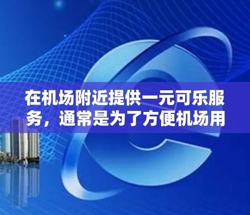 在机场附近提供一元可乐服务,通常是为了方便机场用户快速获取饮料,节省时间。可乐是一种常见的饮料,价格通常为一元,可以作为一种补充品或作为便携式饮品使用 在机场附近提供一元可乐服务,通常是为了方便机场用户快速获取饮料,节省时间。可乐是一种常见的饮料,价格通常为一元,可以作为一种补充品或作为便携式饮品使用