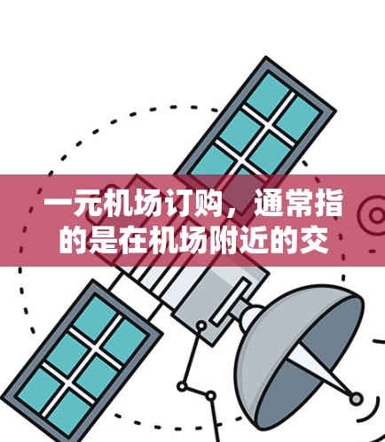 一元机场订购，通常指的是在机场附近的交通设施（如地铁、公交、步行）上购买交通服务，以方便出行。以下是一些可能的解决方案和信息