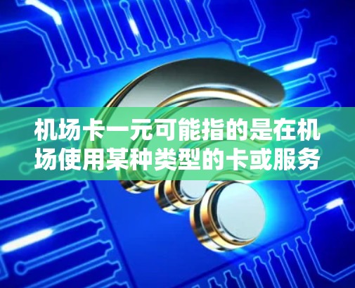 机场卡一元可能指的是在机场使用某种类型的卡或服务，费用为一元。以下是一些可能的情况解释
