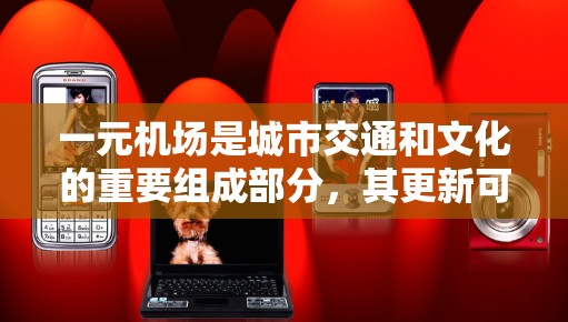 一元机场是城市交通和文化的重要组成部分，其更新可以提升旅客的出行体验，吸引更多游客，同时增强城市的吸引力。以下是一元机场更新的几个方面