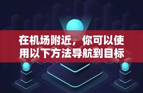 在机场附近，你可以使用以下方法导航到目标地点