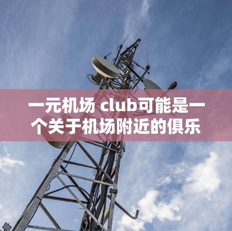 一元机场 club可能是一个关于机场附近的俱乐部，提供娱乐、休息或服务的活动。具体含义可能因俱乐部而异，但通常这类俱乐部可能提供如免费的娱乐设施、休息时间、甚至一些活动。以下是一些可能的解释和回答